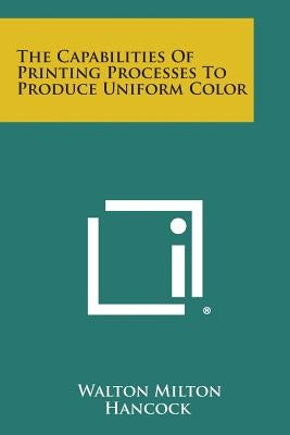 The Capabilities of Printing Processes to Produce Uniform Color by Hancock, Walton Milton