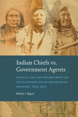Indian Chiefs vs. Government Agents: Politics and Law Enforcement on the Flathead Indian Reservation, Montana, 1875-1910 by Bigart, Robert J.