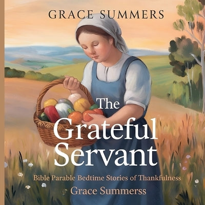 The Grateful Servant: Bible Parable Bedtime Stories of Thankfulness by Summers, Grace