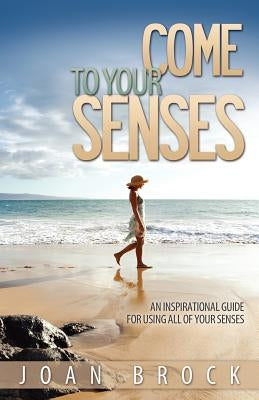Come to Your Senses: An Inspirational Guide for Using All of Your Senses by Brock, Joan