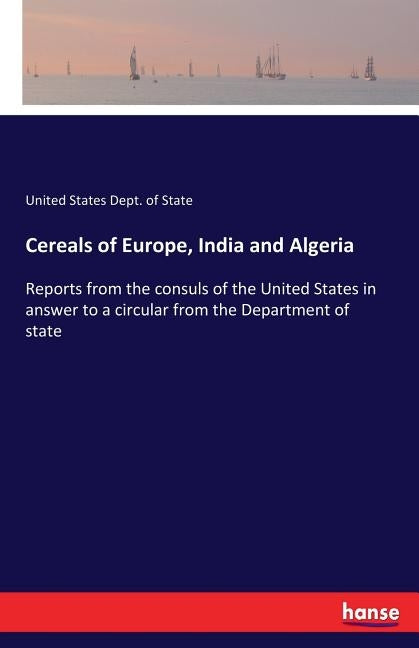 Cereals of Europe, India and Algeria: Reports from the consuls of the United States in answer to a circular from the Department of state by Dept of State, United States