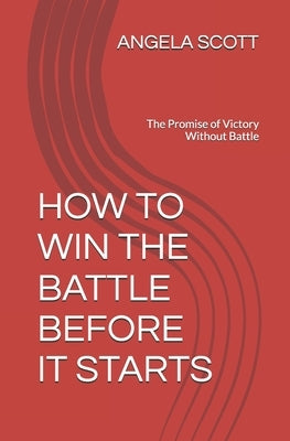 How to Win the Battle Before It Starts: The Promise of Victory Without Battle by Scott, Angela D.