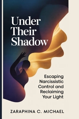 Under Their Shadow: Escaping Narcissistic Control and Reclaiming Your Light by C. Michael, Zaraphina