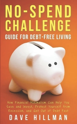No-spend Challenge Guide for Debt-free Living: How Financial Minimalism Can Help You Save and Invest, Protect Yourself from Recession, and Get Out of by Hillman, Dave