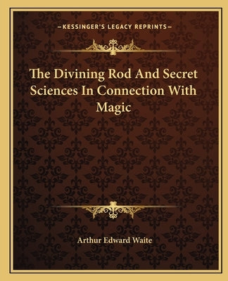 The Divining Rod and Secret Sciences in Connection with Magic by Waite, Arthur Edward