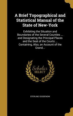 A Brief Topographical and Statistical Manual of the State of New-York: Exhibiting the Situation and Boundaries of the Several Counties ... and Designa by Goodenow, Sterling