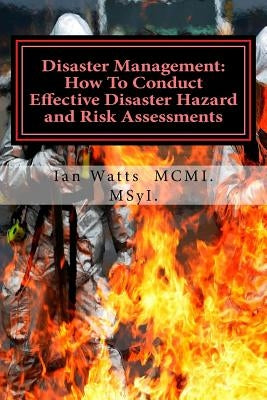 Disaster Management: How To Conduct Effective Hazard and Risk Assessments Before: How To Conduct Effective Hazard and Risk Assessments Befo by Watts MCMI, Ian