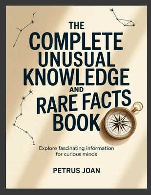 The Complete Unusual Knowledge and Rare Facts Book: Explore Fascinating Information for Curious Minds by Joan, Petrus