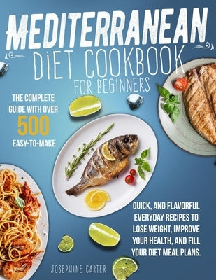 Mediterranean Diet Cookbook for Beginners: The Complete Guide With Over 500 Easy-To-Make, Quick, And Flavorful Everyday Recipes To Lose Weight, Improv by Carter, Josephine