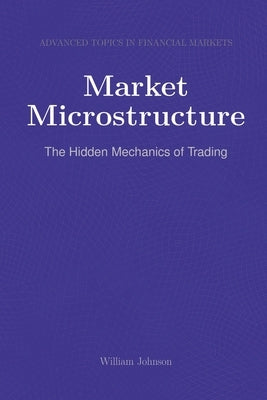 Market Microstructure: The Hidden Mechanics of Trading by Johnson, William