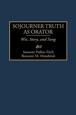 Sojourner Truth as Orator: Wit, Story, and Song by Fitch, Suzanne P.