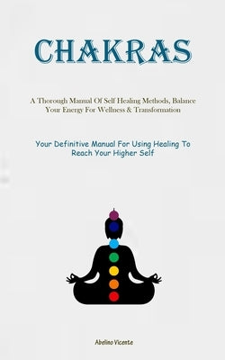 Chakras: A Thorough Manual Of Self Healing Methods, Balance Your Energy For Wellness & Transformation (Your Definitive Manual For Using Healing To Rea by Vicente, Abelino