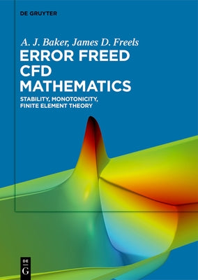 Error Freed Cfd Mathematics: Stability, Monotonicity, Finite Element Theory by Baker, A. J.
