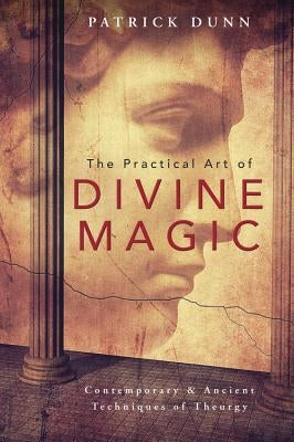 The Practical Art of Divine Magic: Contemporary & Ancient Techniques of Theurgy by Dunn, Patrick