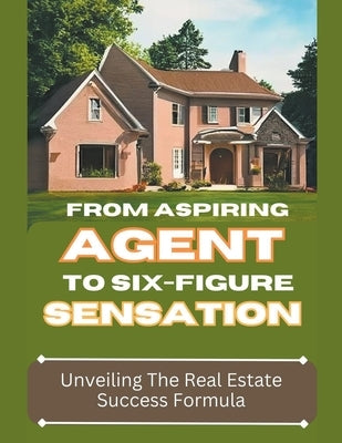 From Aspiring Agent to Six-Figure Sensation: Unveiling the Real Estate Success Formula by Douglas, Dack