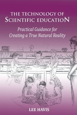 The Technology of Scientific Eduation: Practical Guidance for Creating a True Natural Reality by Havis, Lee