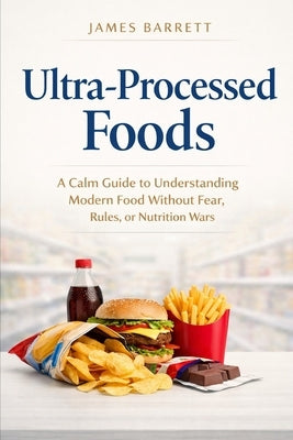 Ultra-Processed Foods: A Calm Guide to Understanding Modern Food Without Fear, Rules, or Nutrition Wars by Barrett, James