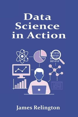 Data Science in Action: From Data Wrangling to Predictive Modeling by Relington, James
