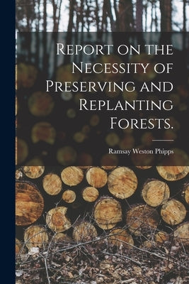 Report on the Necessity of Preserving and Replanting Forests. by Phipps, Ramsay Weston 1838-1923