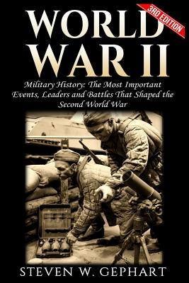 World War II: The Most Important Events, Leaders and Battles That Shaped the Second World War by Gephart, Steven W.