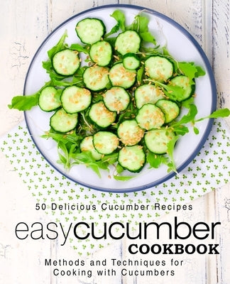 Easy Cucumber Cookbook: 50 Delicious Cucumber Recipes; Methods and Techniques for Cooking with Cucumbers by Press, Booksumo