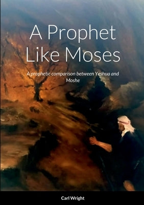 A Prophet Like Moses: A prophetic comparison between Yeshua and Moshe by Wright, Carl