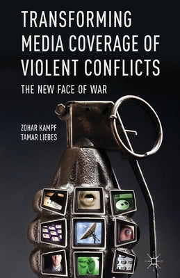 Transforming Media Coverage of Violent Conflicts: The New Face of War by Kampf, Z.