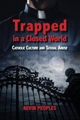 Trapped in a Closed World: Catholic Culture and Sexual Abuse by Peoples, Kevin