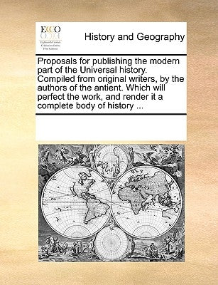 Proposals for Publishing the Modern Part of the Universal History. Compiled from Original Writers, by the Authors of the Antient. Which Will Perfect t by Multiple Contributors
