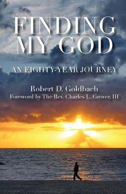 Finding My God: An Eighty-Year Journey by Goldbach, Robert D.