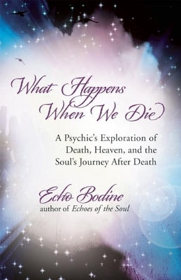 What Happens When We Die: A Psychic's Exploration of Death, Heaven, and the Soul's Journey After Death by Bodine, Echo
