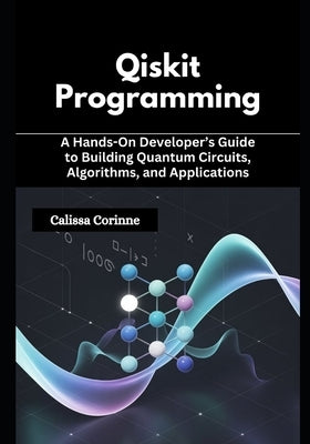 Qiskit Programming: A Hands-On Developer's Guide to Building Quantum Circuits, Algorithms, and Applications by Corinne, Calissa