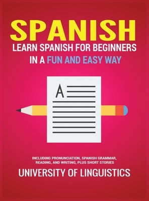 Spanish: Learn Spanish for Beginners in a Fun and Easy Way Including Pronunciation, Spanish Grammar, Reading, and Writing, Plus by Linguistics, University of