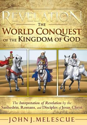 Revelation: The World Conquest of the Kingdom of God: The Interpretation of Revelation by the Sanhedrin, Romans, and Disciples of by Melescue, John J.