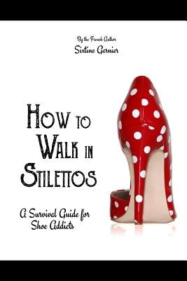 How to walk in stilettos: A survival guide for shoe addicts by Jannin, Sarita