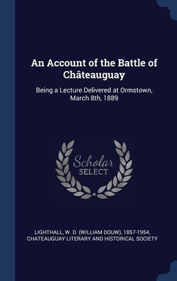 An Account of the Battle of Châteauguay: Being a Lecture Delivered at Ormstown, March 8th, 1889 by Lighthall, W. D. 1857-1954