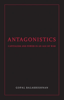 Antagonistics: Capitalism and Power in an Age of War by Balakrishnan, Gopal