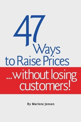 47 Ways to Raise Prices ...Without Losing Customers! by Jensen, Marlene