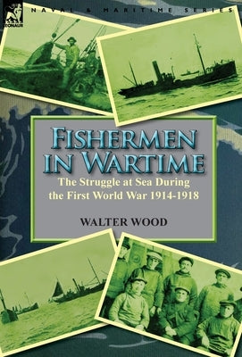 Fishermen in Wartime: the Struggle at Sea During the First World War 1914-1918 by Wood, Walter