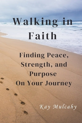 Walking in Faith: Finding Peace, Strength, and Purpose On Your Journey by Mulcahy, Kay