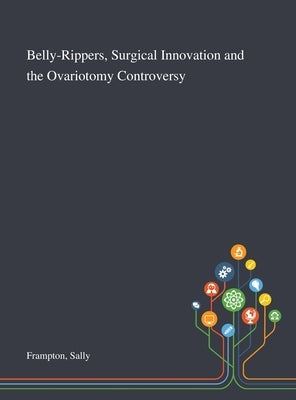 Belly-Rippers, Surgical Innovation and the Ovariotomy Controversy by Frampton, Sally