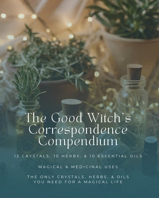 The Good Witch's Correspondence Compendium: 12 Crystals, 10 Herbs, & 10 Essential Oils - Magical & Medicinal Uses: The Only Crystals, Herbs, & Oils Yo by Wright, Kayla