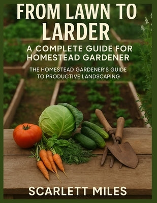 From Lawn To Larder: A complete Guide For Homestead Gardener: The Homestead Gardener's Guide To Productive Landscaping by Miles, Scarlett