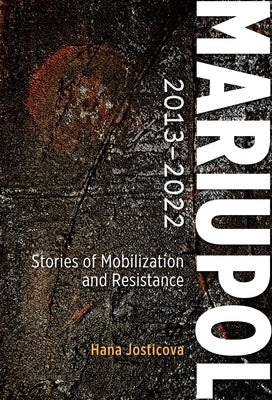 Mariupol 2013-2022: Stories of Mobilization and Resistance by Josticova, Hana