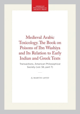 Medieval Arabic Toxicology. the Book on Poisons of Ibn Washiya and Its Relation to Early Indian and Greek Texts: Transactions, American Philosophical by Levey, Martin