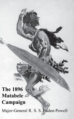 Matabele Campaign 1896: Being a Narrative of the Campaign in Suppressing the Native Rising in Matabeleland and Mashonaland by Baden-Powell, Major General