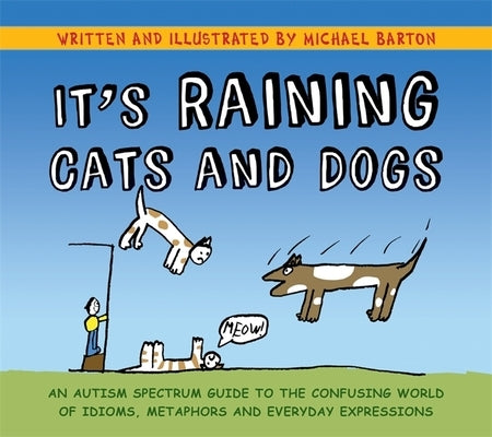 It's Raining Cats and Dogs: An Autism Spectrum Guide to the Confusing World of Idioms, Metaphors and Everyday Expressions by Barton, Michael