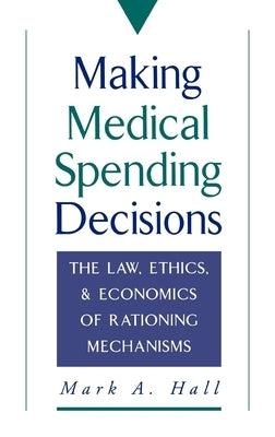 Making Medical Spending Decisions: The Law, Ethics & Economics of Rationing Mechanisms by Hall, Mark A.