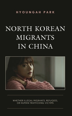 North Korean Migrants in China: Whether Illegal Migrants, Refugees, or Human Trafficking Victims by Park, Hyoungah