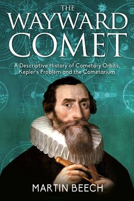 The Wayward Comet: A Descriptive History of Cometary Orbits, Kepler's Problem and the Cometarium by Beech, Martin